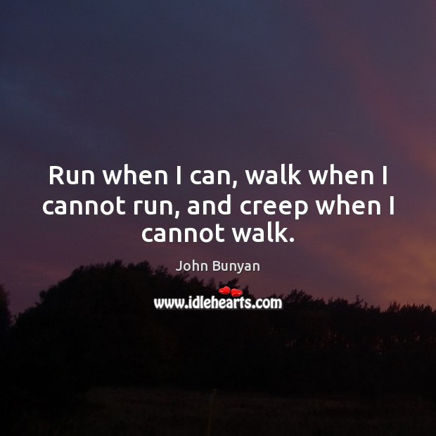 Run when I can, walk when I cannot run, and creep when I cannot walk. Image