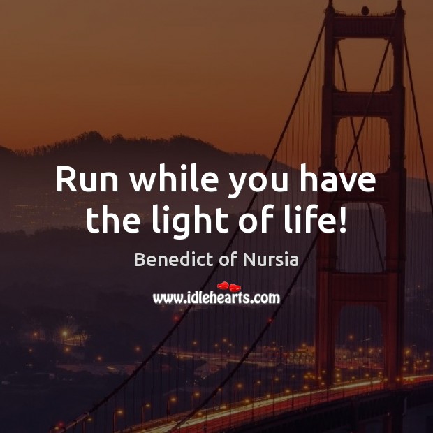 Run while you have the light of life! Benedict of Nursia Picture Quote