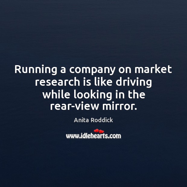 Running a company on market research is like driving while looking in Anita Roddick Picture Quote