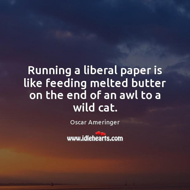 Running a liberal paper is like feeding melted butter on the end of an awl to a wild cat. Oscar Ameringer Picture Quote