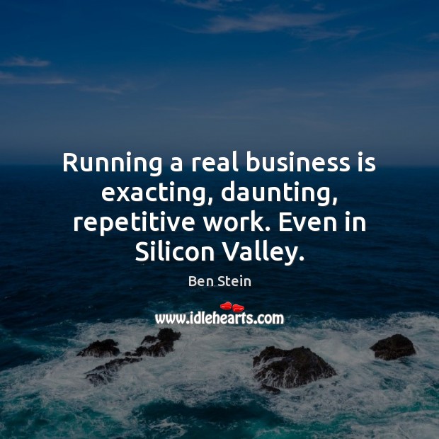 Running a real business is exacting, daunting, repetitive work. Even in Silicon Valley. Ben Stein Picture Quote