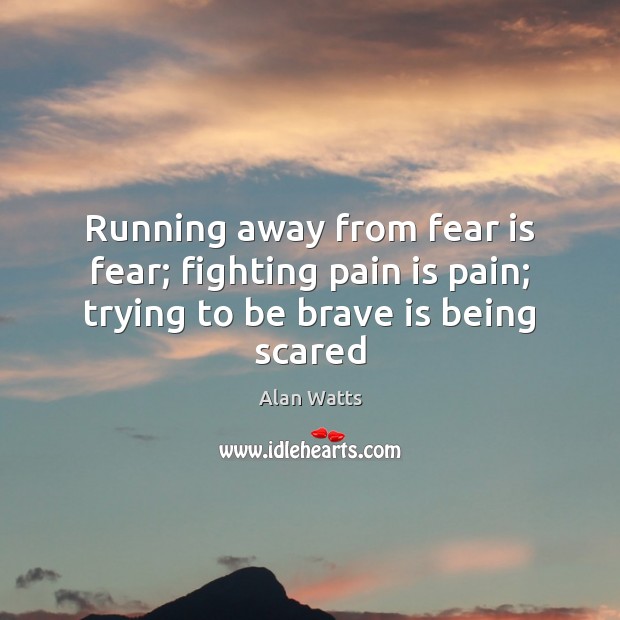Running away from fear is fear; fighting pain is pain; trying to be brave is being scared Alan Watts Picture Quote