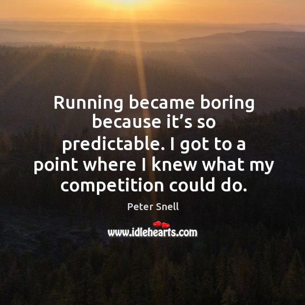 Running became boring because it’s so predictable. I got to a point where I knew what my competition could do. Peter Snell Picture Quote