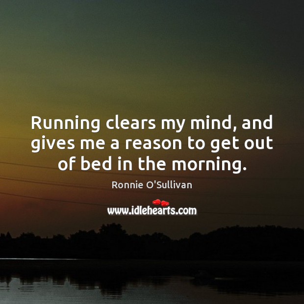 Running clears my mind, and gives me a reason to get out of bed in the morning. Ronnie O’Sullivan Picture Quote