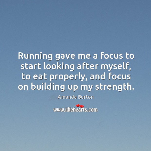Running gave me a focus to start looking after myself, to eat properly, and focus on building up my strength. Amanda Burton Picture Quote