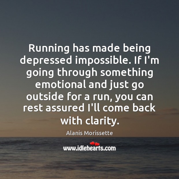 Running has made being depressed impossible. If I’m going through something emotional Alanis Morissette Picture Quote