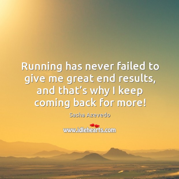 Running has never failed to give me great end results, and that’s why I keep coming back for more! Sasha Azevedo Picture Quote