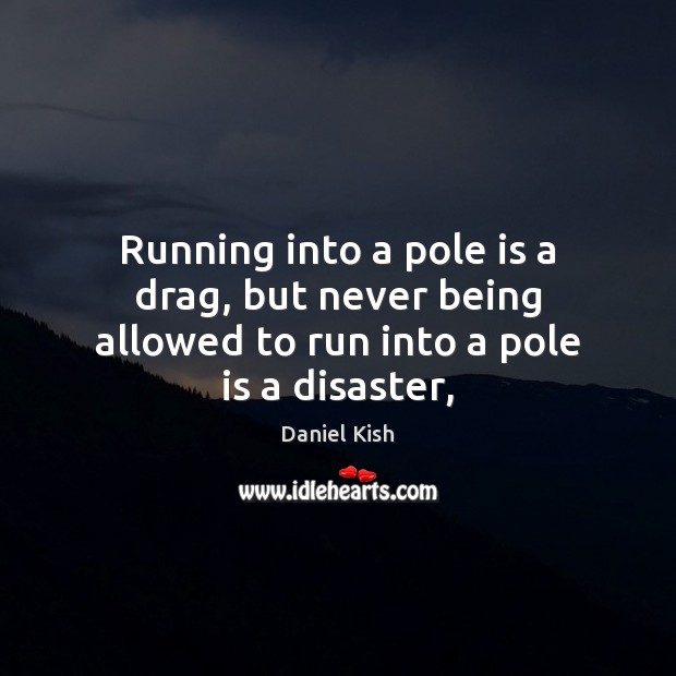 Running into a pole is a drag, but never being allowed to run into a pole is a disaster, Daniel Kish Picture Quote