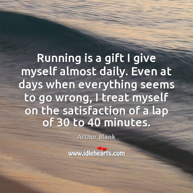Running is a gift I give myself almost daily. Even at days Arthur Blank Picture Quote
