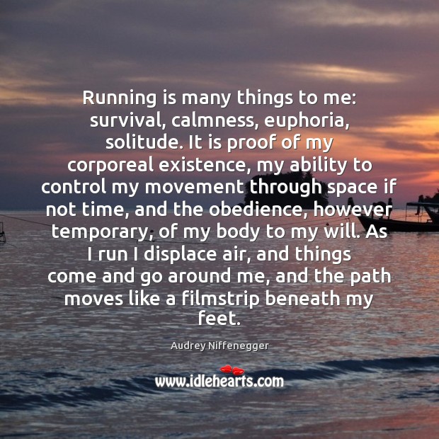 Running is many things to me: survival, calmness, euphoria, solitude. It is Audrey Niffenegger Picture Quote