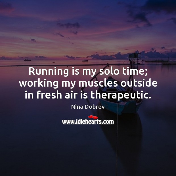 Running is my solo time; working my muscles outside in fresh air is therapeutic. Nina Dobrev Picture Quote