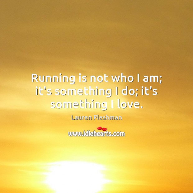 Running is not who I am; it’s something I do; it’s something I love. Image