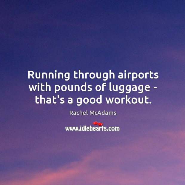 Running through airports with pounds of luggage – that’s a good workout. Rachel McAdams Picture Quote
