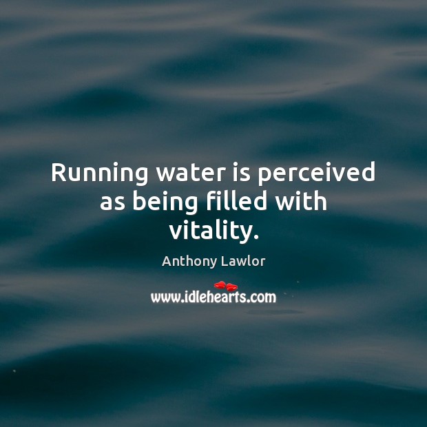 Running water is perceived as being filled with vitality. Anthony Lawlor Picture Quote