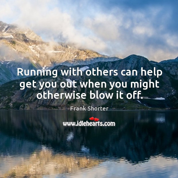 Running with others can help get you out when you might otherwise blow it off. Frank Shorter Picture Quote