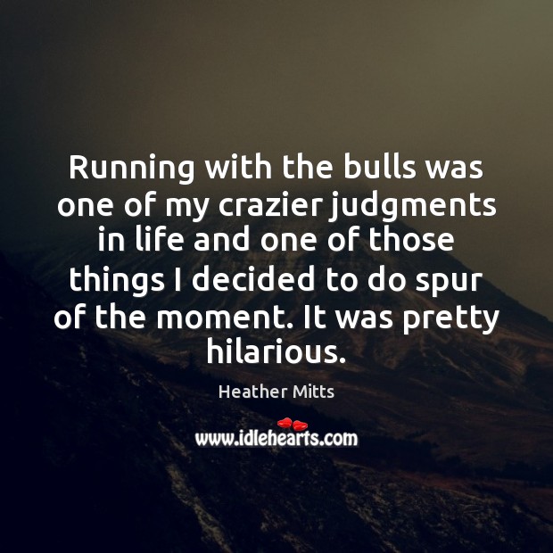 Running with the bulls was one of my crazier judgments in life Heather Mitts Picture Quote