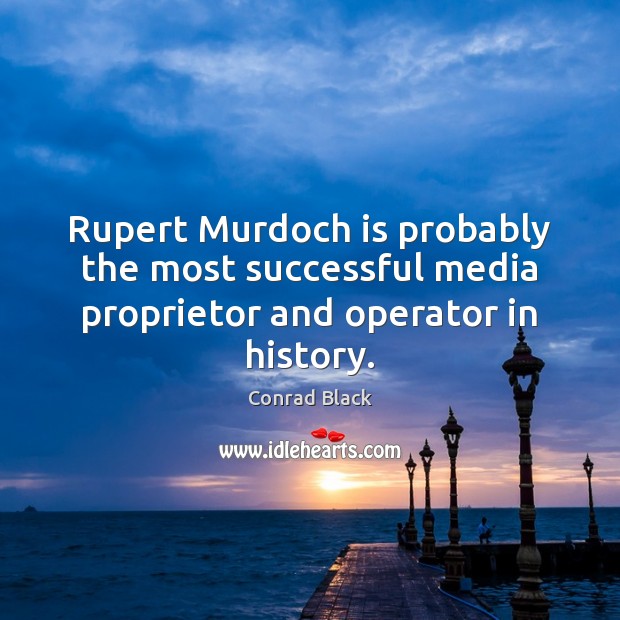 Rupert Murdoch is probably the most successful media proprietor and operator in history. Conrad Black Picture Quote