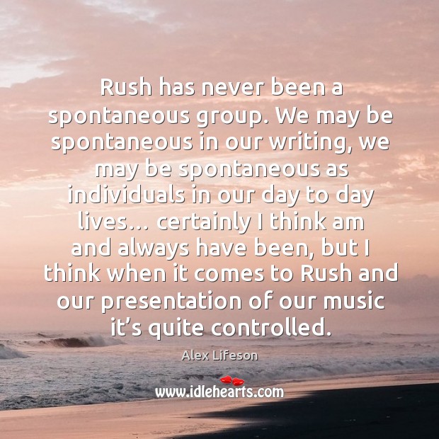 Rush has never been a spontaneous group. We may be spontaneous in our writing, we may be spontaneous Alex Lifeson Picture Quote