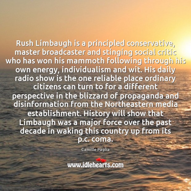 Rush Limbaugh is a principled conservative, master broadcaster and stinging social critic Camille Paglia Picture Quote