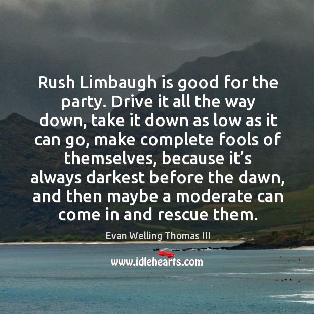 Rush limbaugh is good for the party. Drive it all the way down, take it down as low as Evan Welling Thomas III Picture Quote