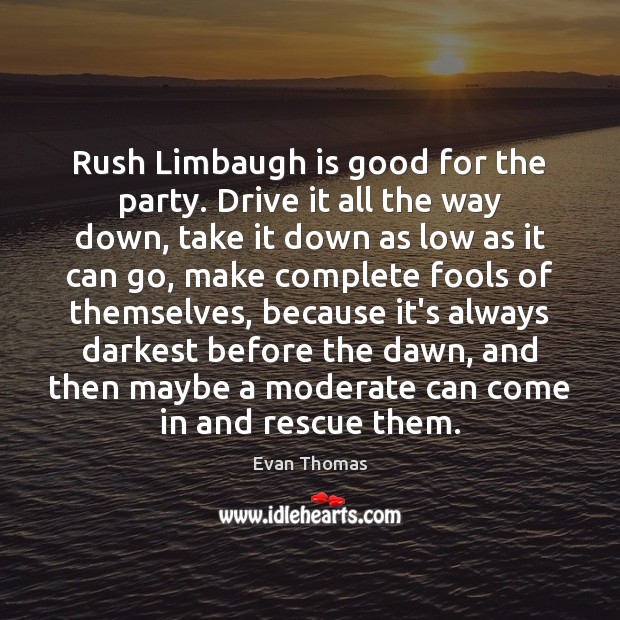 Rush Limbaugh is good for the party. Drive it all the way Evan Thomas Picture Quote
