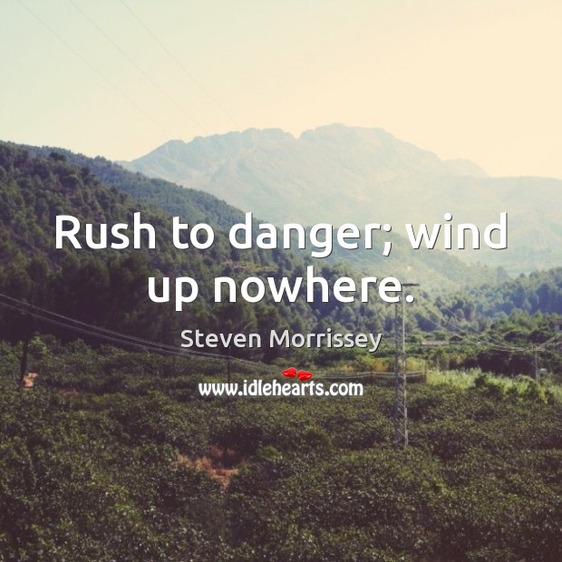 Rush to danger; wind up nowhere. Steven Morrissey Picture Quote