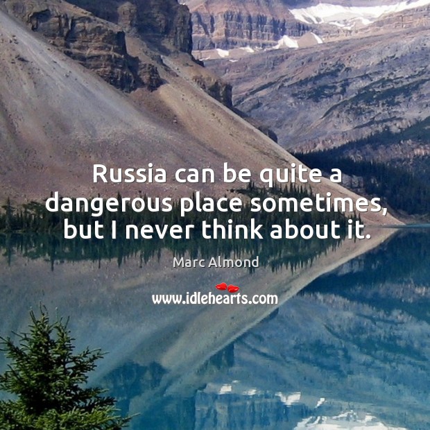 Russia can be quite a dangerous place sometimes, but I never think about it. Image