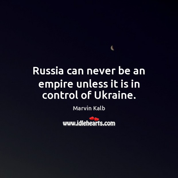 Russia can never be an empire unless it is in control of Ukraine. Marvin Kalb Picture Quote