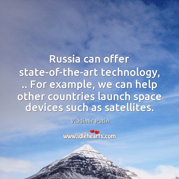 Russia can offer state-of-the-art technology, .. For example, we can help other countries 