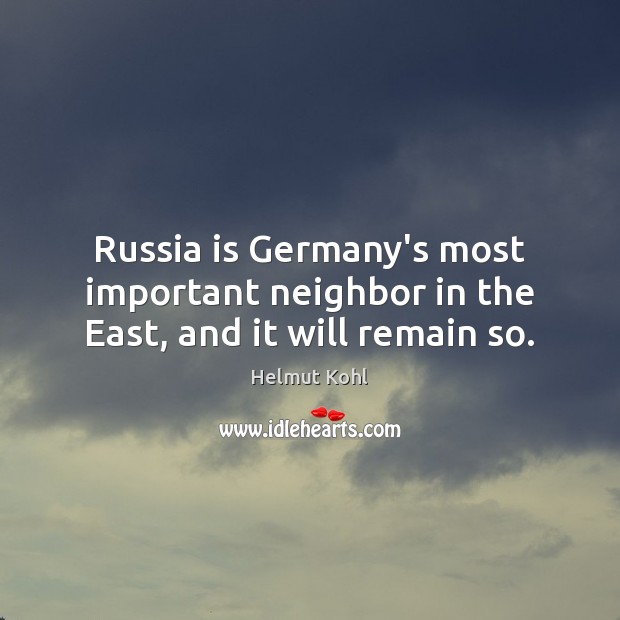 Russia is Germany’s most important neighbor in the East, and it will remain so. Helmut Kohl Picture Quote