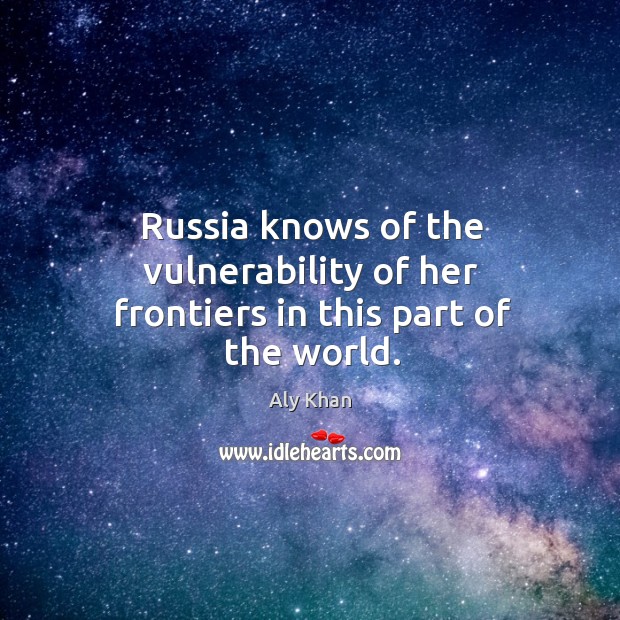 Russia knows of the vulnerability of her frontiers in this part of the world. Aly Khan Picture Quote
