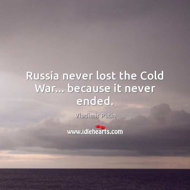 Russia never lost the Cold War… because it never ended. Vladimir Putin Picture Quote