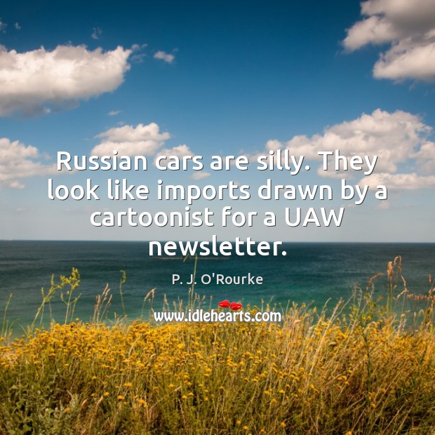 Russian cars are silly. They look like imports drawn by a cartoonist for a UAW newsletter. P. J. O’Rourke Picture Quote