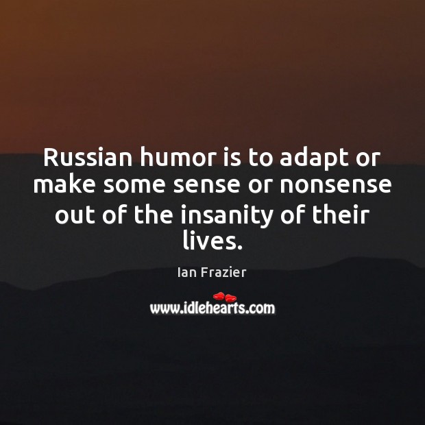 Russian humor is to adapt or make some sense or nonsense out Ian Frazier Picture Quote