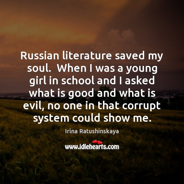 Russian literature saved my soul.  When I was a young girl in 