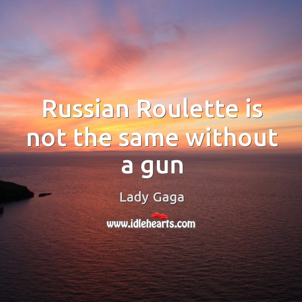 Russian Roulette is not the same without a gun Lady Gaga Picture Quote