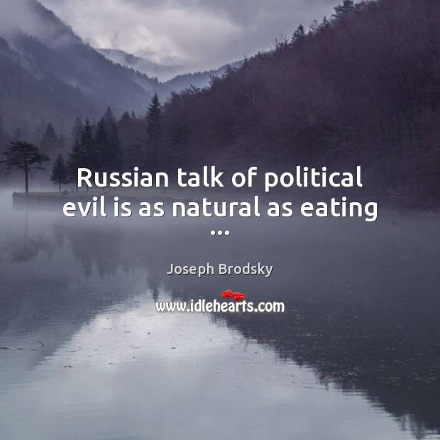 Russian talk of political evil is as natural as eating … Joseph Brodsky Picture Quote