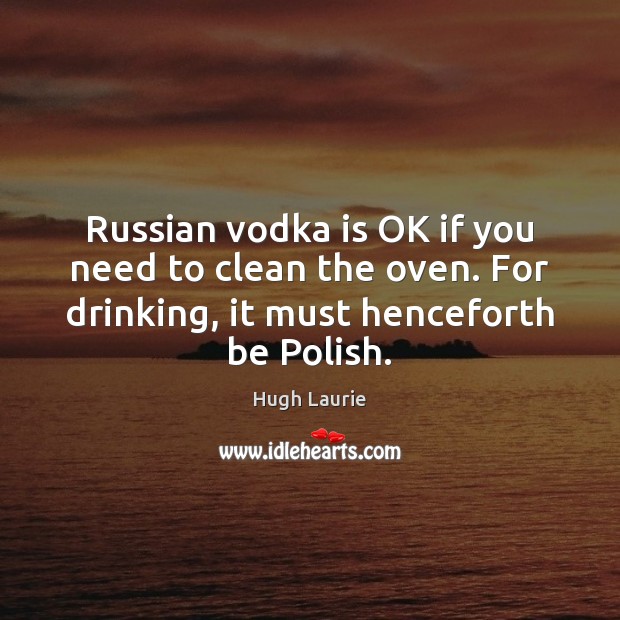 Russian vodka is OK if you need to clean the oven. For Hugh Laurie Picture Quote