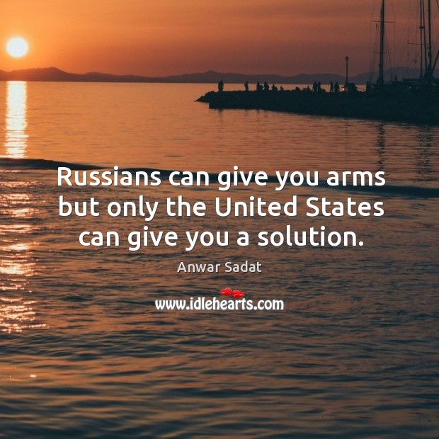 Russians can give you arms but only the united states can give you a solution. Anwar Sadat Picture Quote