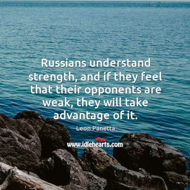 Russians understand strength, and if they feel that their opponents are weak, Leon Panetta Picture Quote