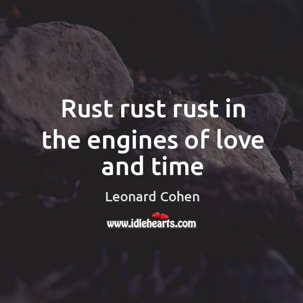 Rust rust rust in the engines of love and time Leonard Cohen Picture Quote