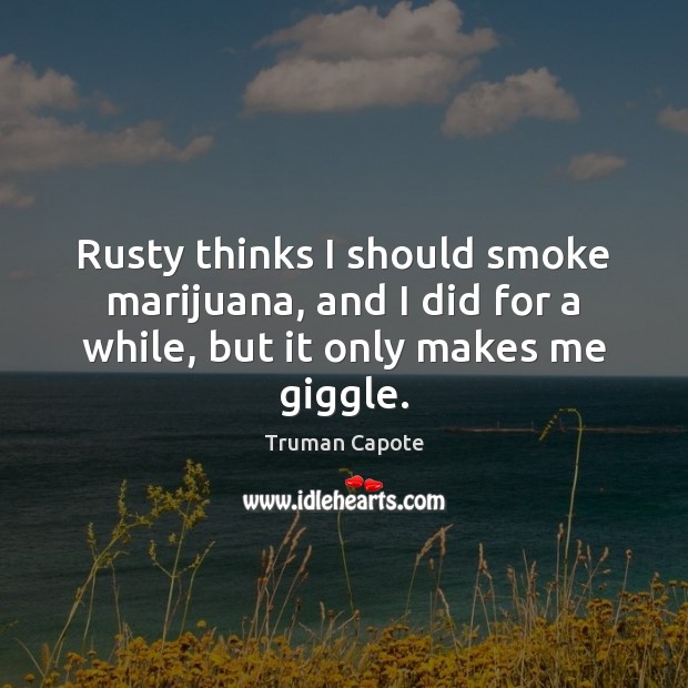 Rusty thinks I should smoke marijuana, and I did for a while, but it only makes me giggle. Truman Capote Picture Quote