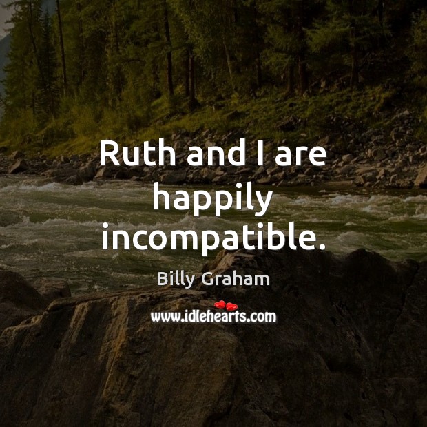 Ruth and I are happily incompatible. Billy Graham Picture Quote