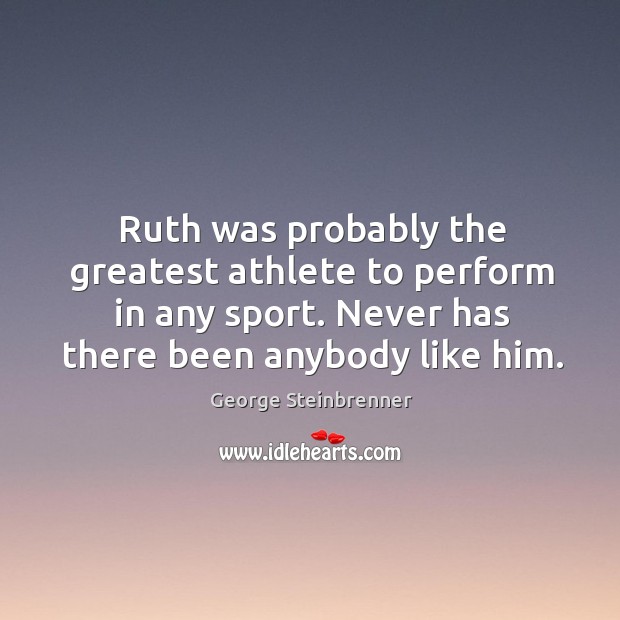Ruth was probably the greatest athlete to perform in any sport. Never has there been anybody like him. George Steinbrenner Picture Quote
