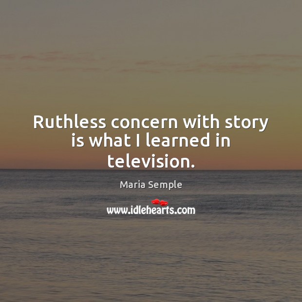 Ruthless concern with story is what I learned in television. Maria Semple Picture Quote
