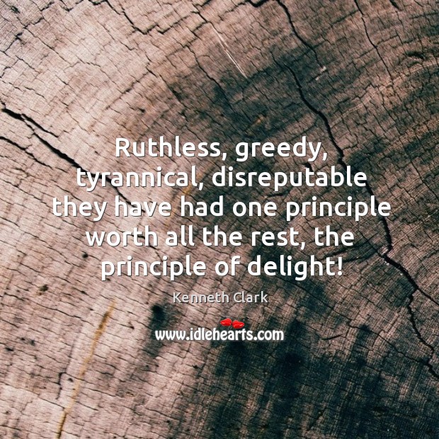 Ruthless, greedy, tyrannical, disreputable they have had one principle worth all the rest, the principle of delight! Image