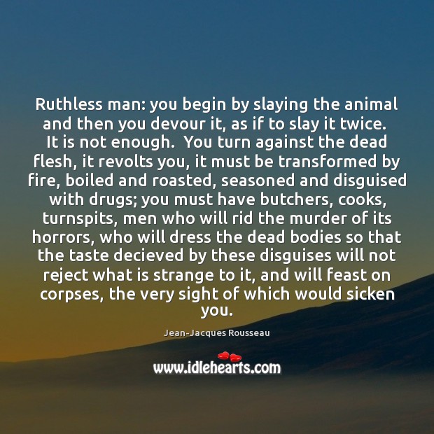 Ruthless man: you begin by slaying the animal and then you devour Jean-Jacques Rousseau Picture Quote