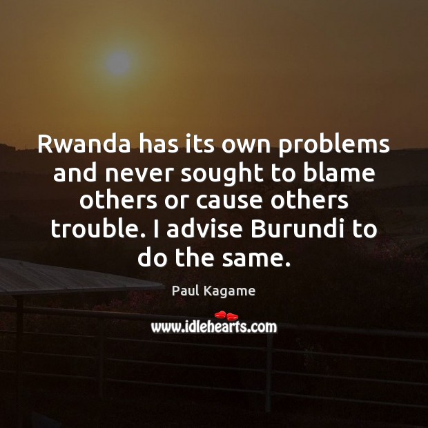 Rwanda has its own problems and never sought to blame others or 