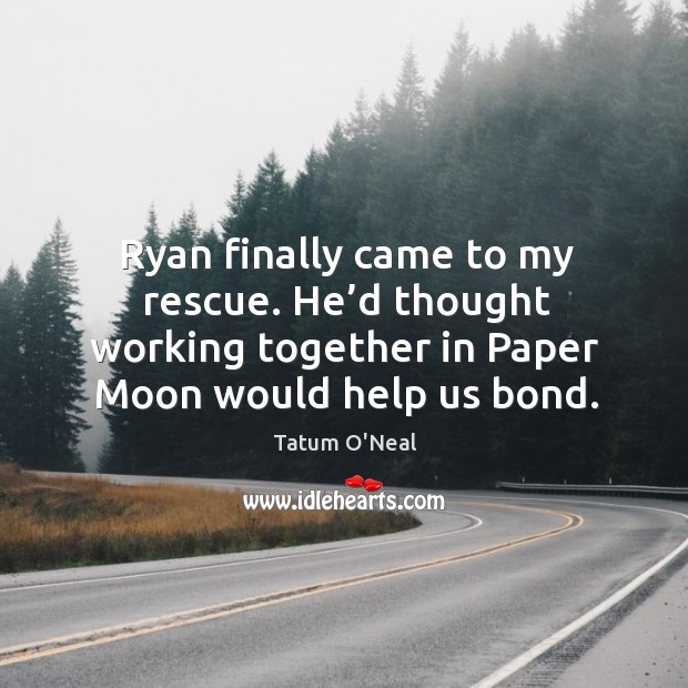 Ryan finally came to my rescue. He’d thought working together in paper moon would help us bond. Image