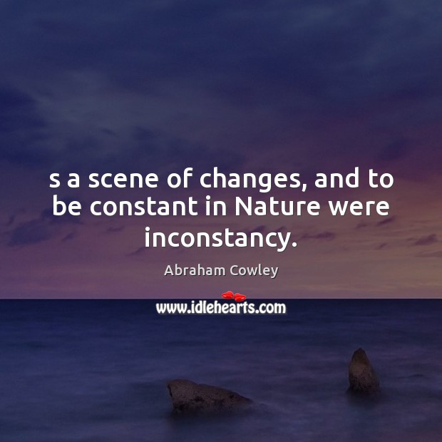 S a scene of changes, and to be constant in Nature were inconstancy. Abraham Cowley Picture Quote